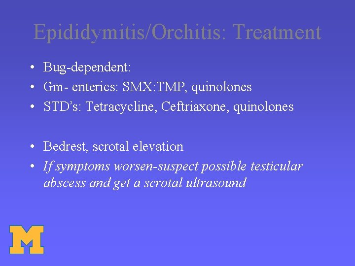 Epididymitis/Orchitis: Treatment • Bug-dependent: • Gm- enterics: SMX: TMP, quinolones • STD’s: Tetracycline, Ceftriaxone,