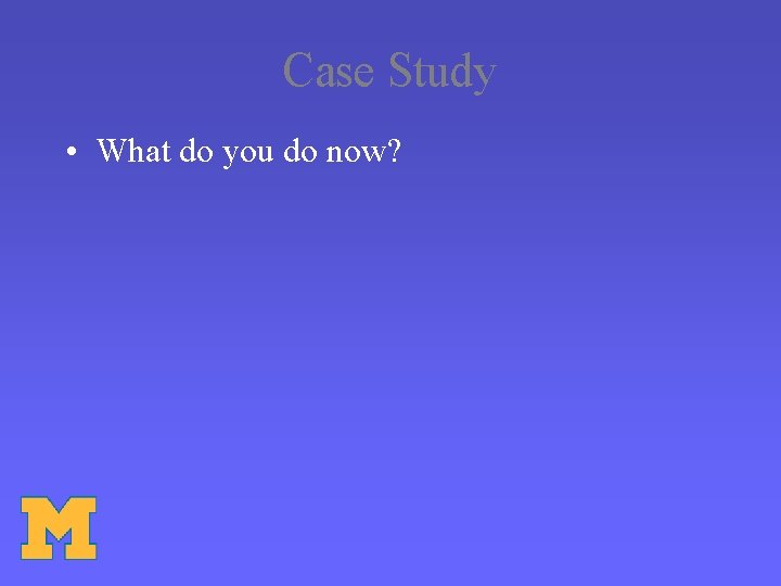 Case Study • What do you do now? 