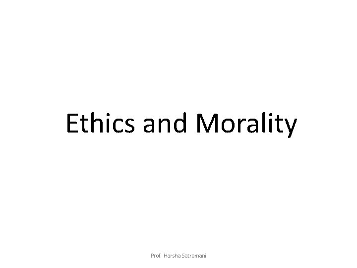 Ethics and Morality Prof. Harsha Satramani 