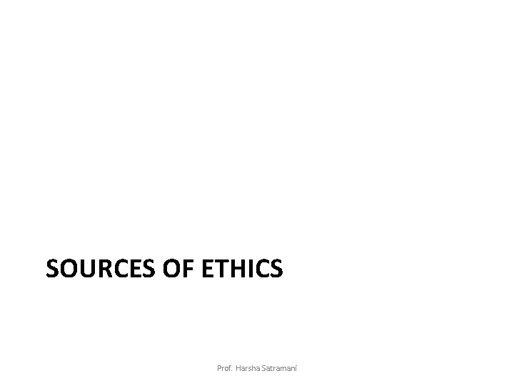 SOURCES OF ETHICS Prof. Harsha Satramani 