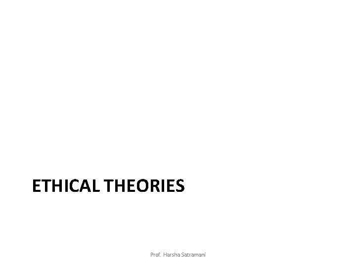 ETHICAL THEORIES Prof. Harsha Satramani 
