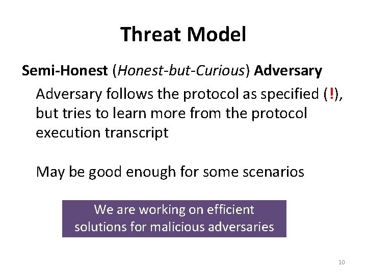 Threat Model Semi-Honest (Honest-but-Curious) Adversary follows the protocol as specified (!), but tries to