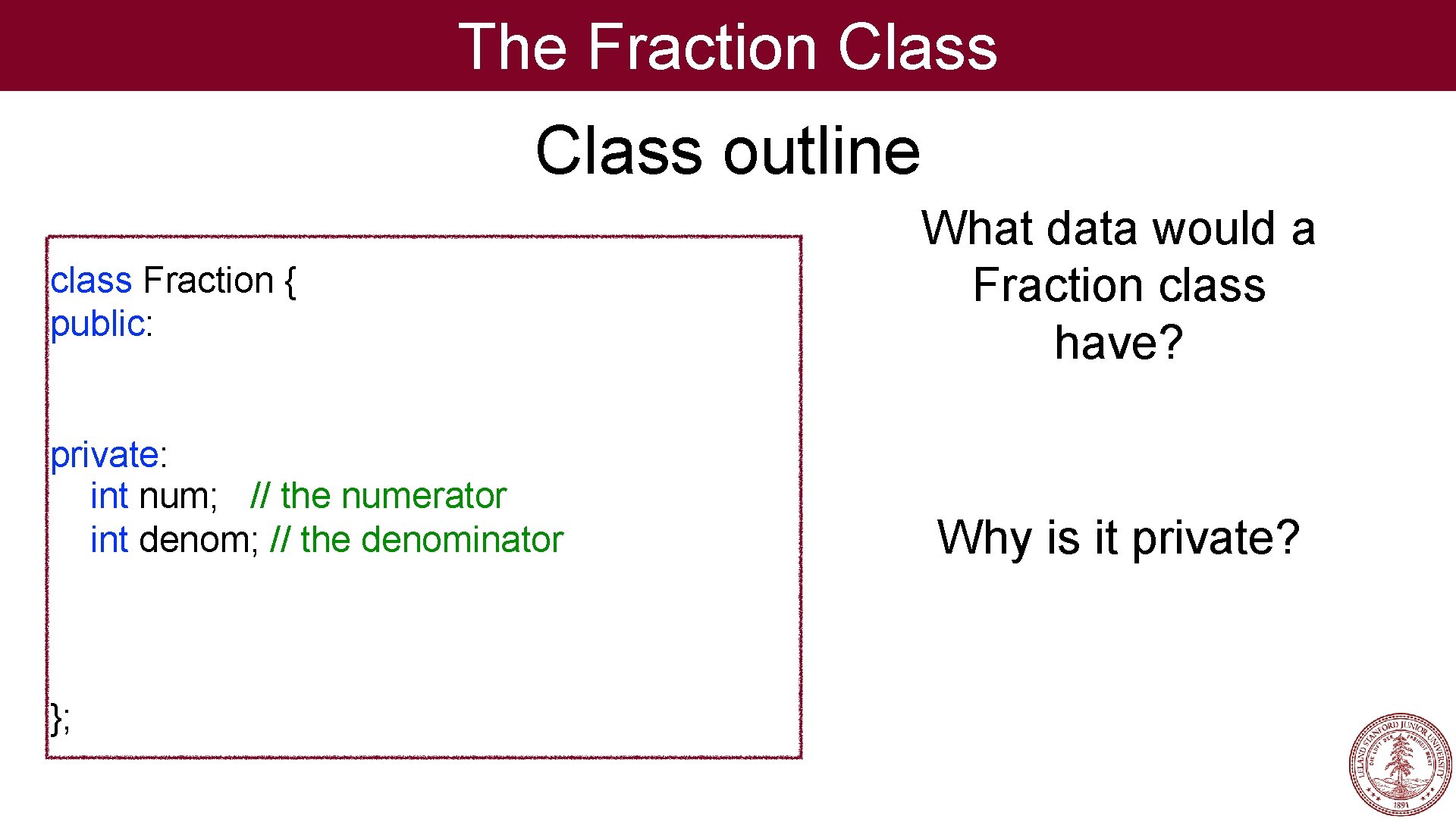The Fraction Class outline class Fraction { public: private: int num; // the numerator