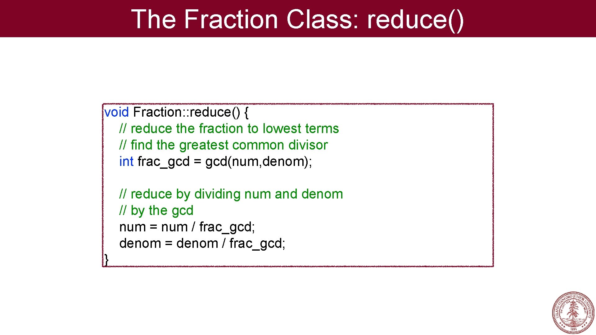 The Fraction Class: reduce() void Fraction: : reduce() { // reduce the fraction to