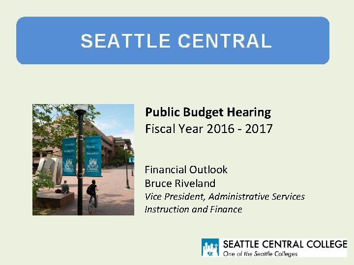 SEATTLE CENTRAL Public Budget Hearing Fiscal Year 2016 - 2017 Financial Outlook Bruce Riveland