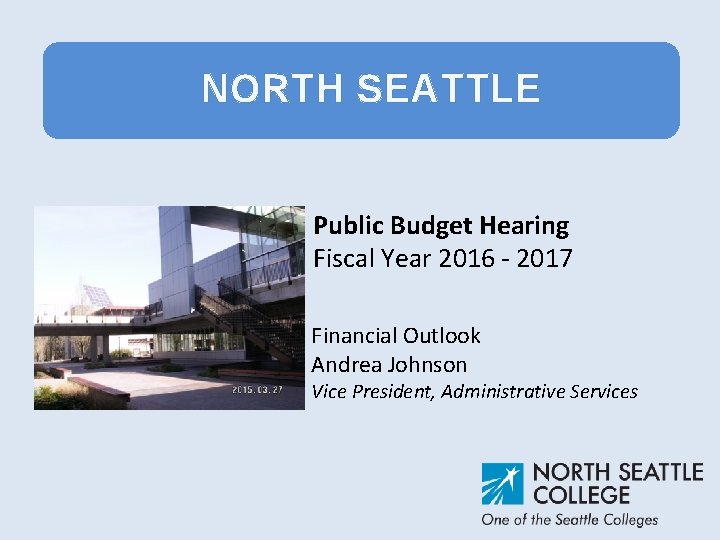 NORTH SEATTLE Public Budget Hearing Fiscal Year 2016 - 2017 Financial Outlook Andrea Johnson