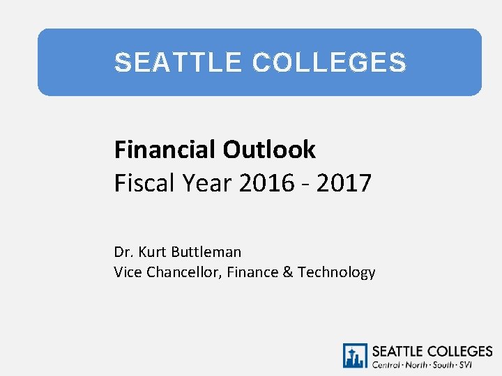 SEATTLE COLLEGES Financial Outlook Fiscal Year 2016 - 2017 Dr. Kurt Buttleman Vice Chancellor,