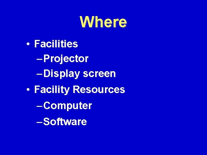 Where • Facilities – Projector – Display screen • Facility Resources – Computer –