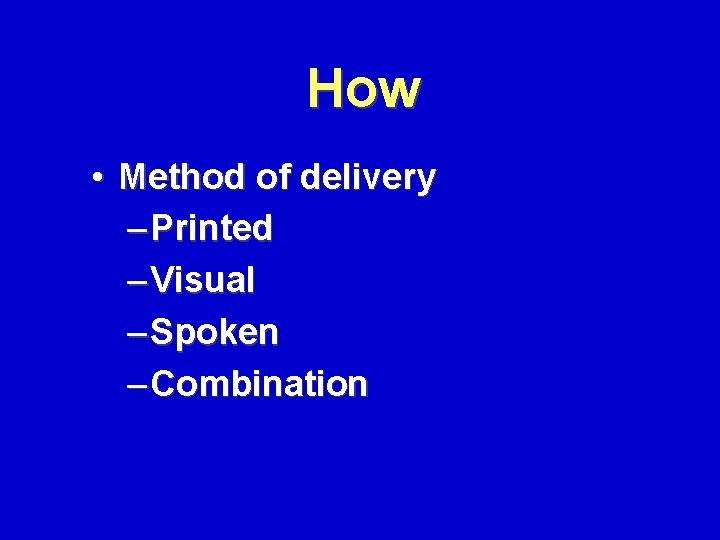 How • Method of delivery – Printed – Visual – Spoken – Combination 