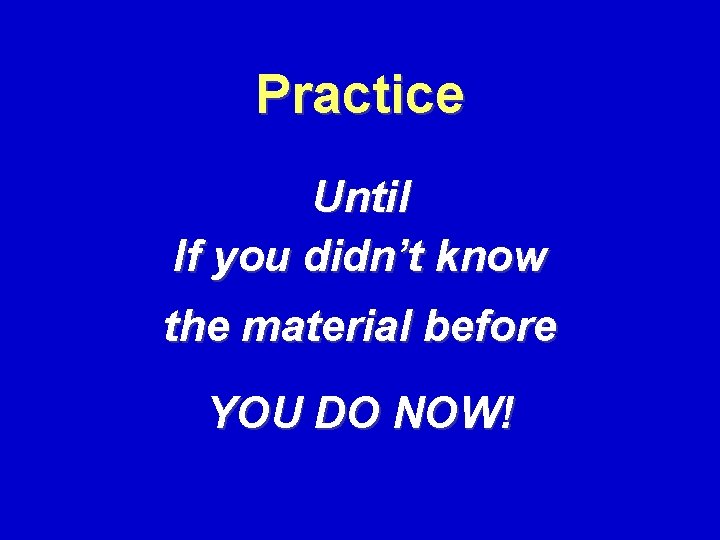 Practice Until If you didn’t know the material before YOU DO NOW! 