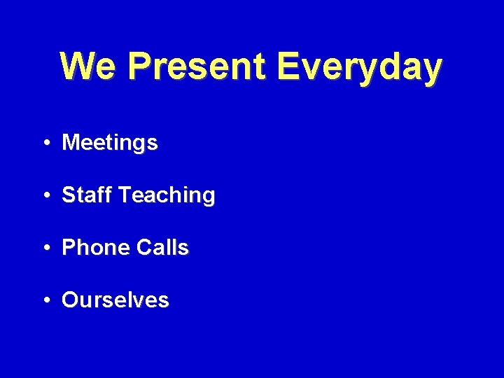 We Present Everyday • Meetings • Staff Teaching • Phone Calls • Ourselves 