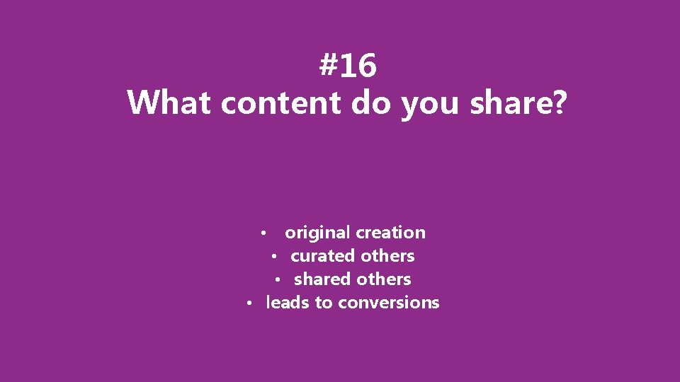#16 What content do you share? original creation • curated others • shared others