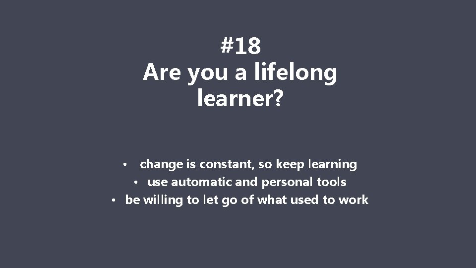 #18 Are you a lifelong learner? change is constant, so keep learning • use