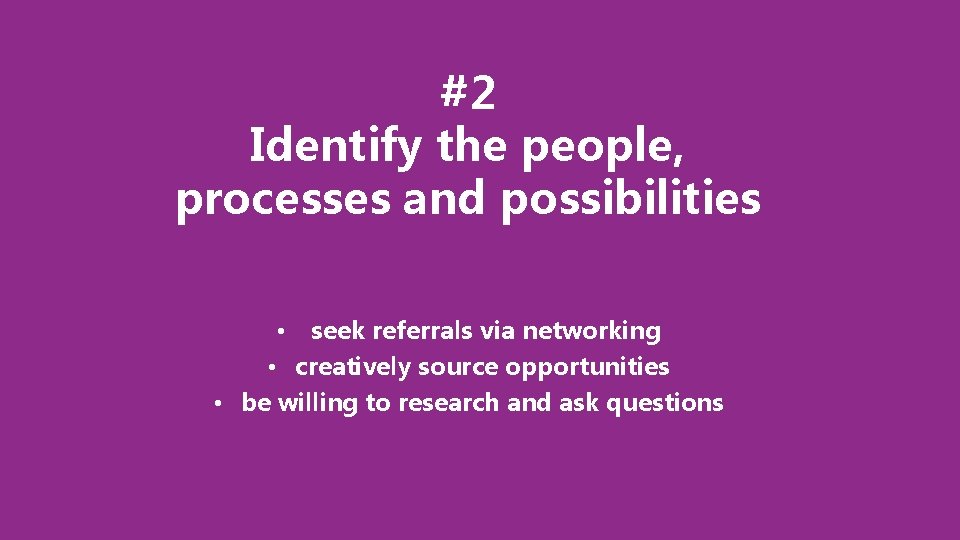 #2 Identify the people, processes and possibilities seek referrals via networking • creatively source