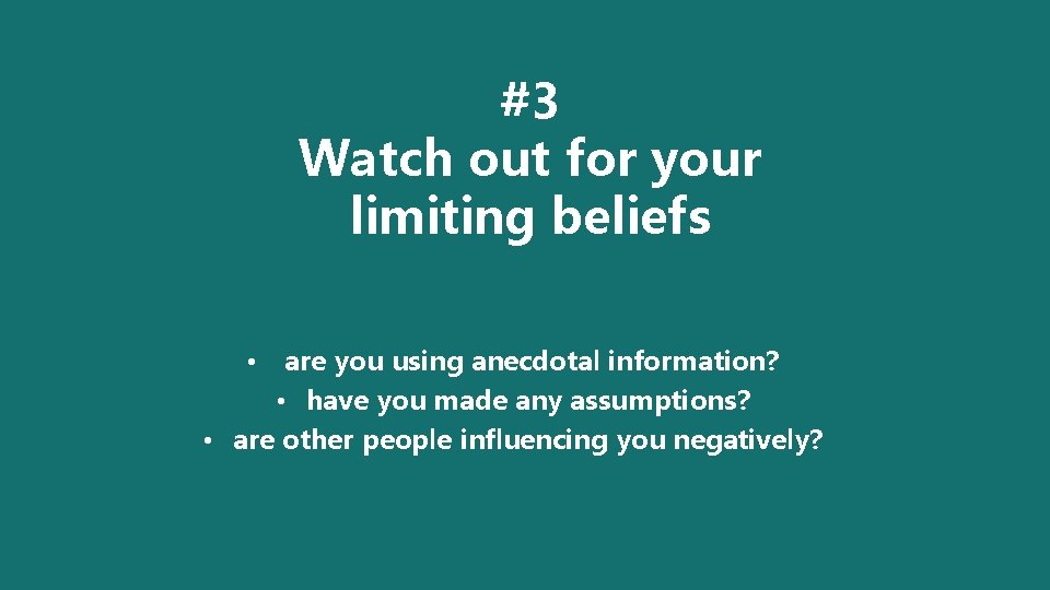 #3 Watch out for your limiting beliefs are you using anecdotal information? • have