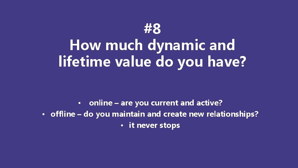 #8 How much dynamic and lifetime value do you have? • online – are