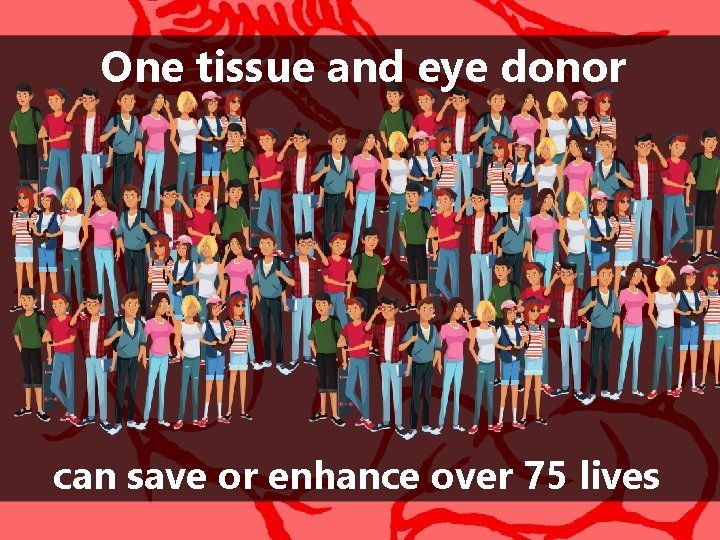 One tissue and eye donor can save or enhance over 75 lives 