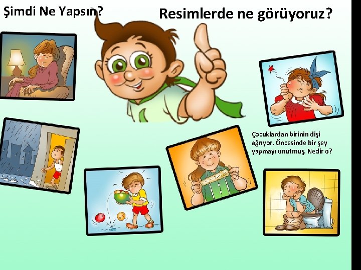 Şimdi Ne Yapsın? Resimlerde ne görüyoruz? Çocuklardan birinin dişi ağrıyor. Öncesinde bir şey yapmayı