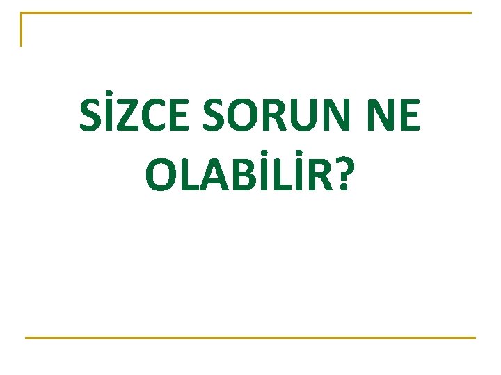 SİZCE SORUN NE OLABİLİR? 