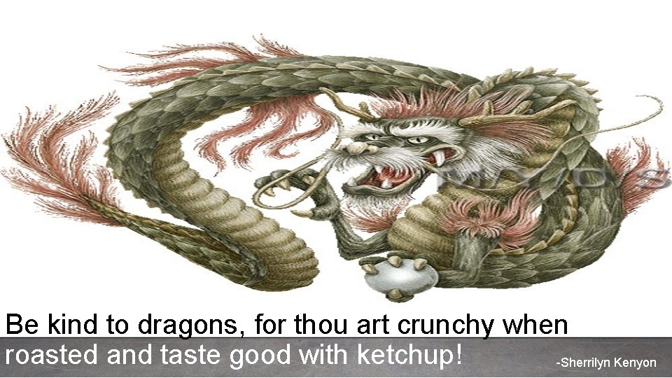 Be kind to dragons, for thou art crunchy when roasted and taste good with