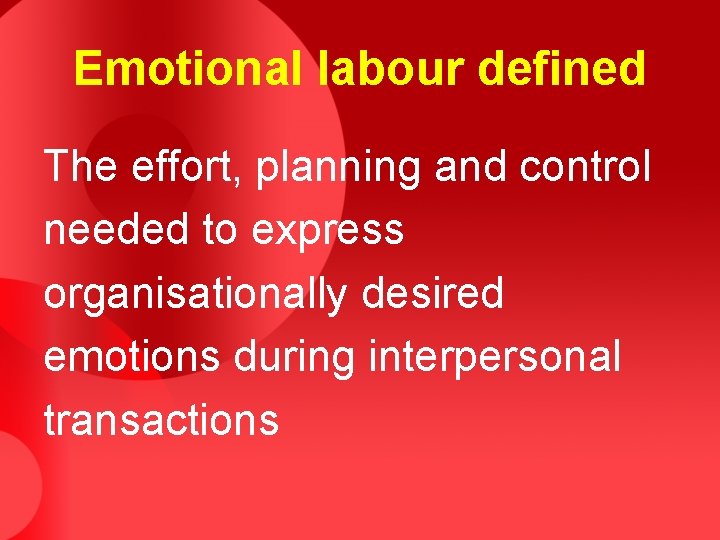 Emotional labour defined The effort, planning and control needed to express organisationally desired emotions