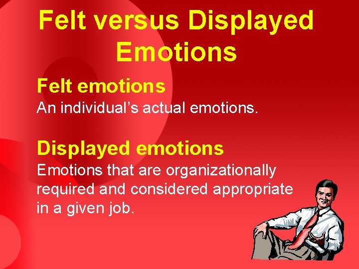 Felt versus Displayed Emotions Felt emotions An individual’s actual emotions. Displayed emotions Emotions that