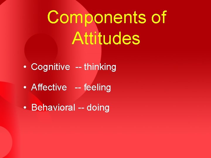 Components of Attitudes • Cognitive -- thinking • Affective -- feeling • Behavioral --