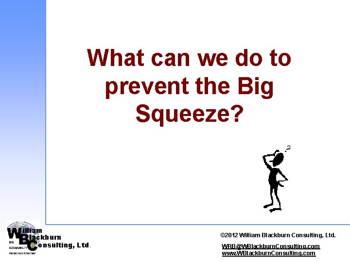 What can we do to prevent the Big Squeeze? illiam lackburn onsulting, Ltd. ©