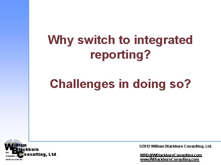 Why switch to integrated reporting? Challenges in doing so? illiam lackburn onsulting, Ltd. ©