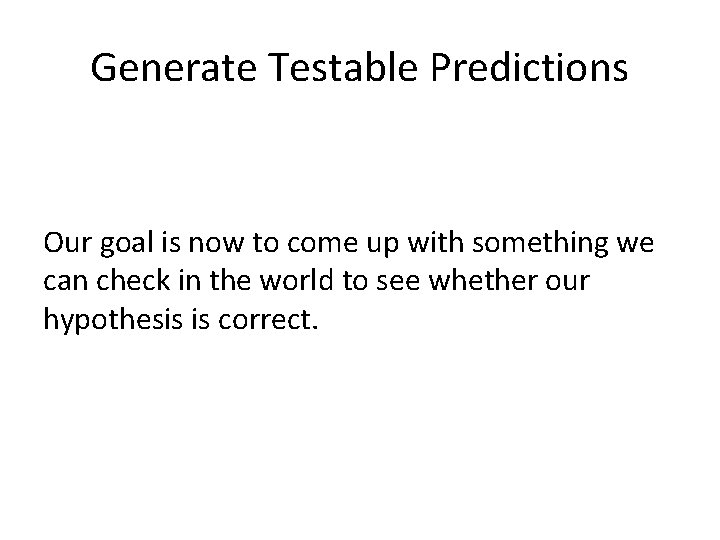 Generate Testable Predictions Our goal is now to come up with something we can