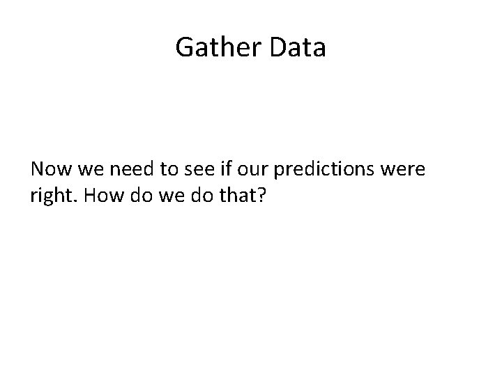 Gather Data Now we need to see if our predictions were right. How do