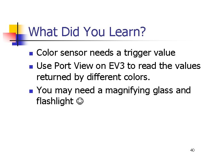 What Did You Learn? n n n Color sensor needs a trigger value Use