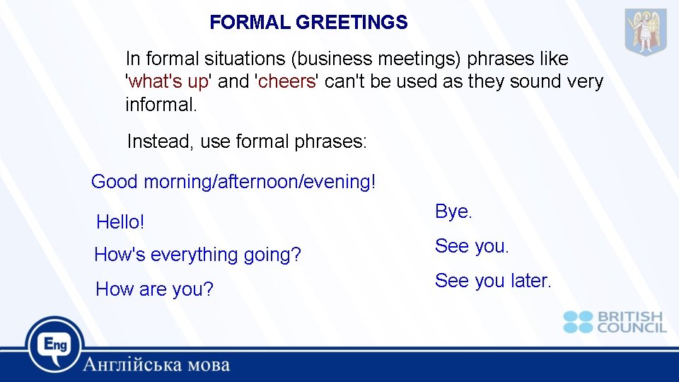FORMAL GREETINGS In formal situations (business meetings) phrases like 'what's up' and 'cheers' can't FORMAL GREETINGS In formal situations (business meetings) phrases like 'what's up' and 'cheers' can't