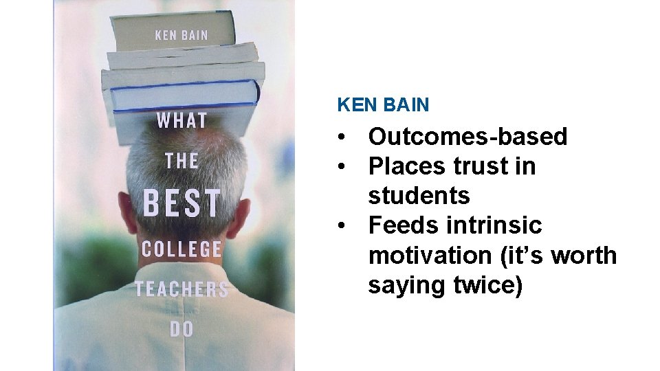 KEN BAIN • Outcomes-based • Places trust in students • Feeds intrinsic motivation (it’s