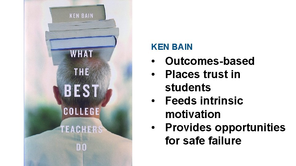 KEN BAIN • Outcomes-based • Places trust in students • Feeds intrinsic motivation •