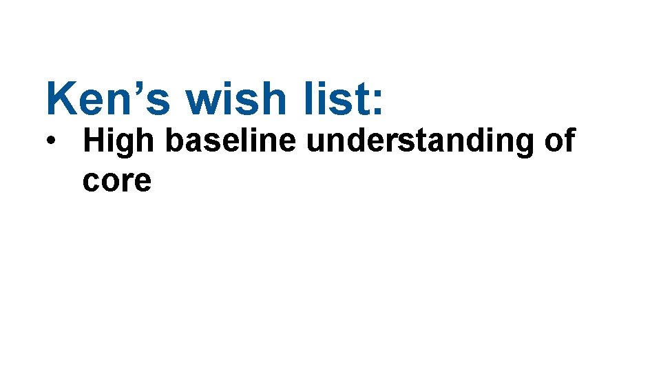 Ken’s wish list: • High baseline understanding of core 