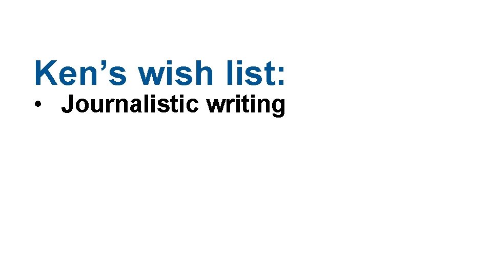 Ken’s wish list: • Journalistic writing 