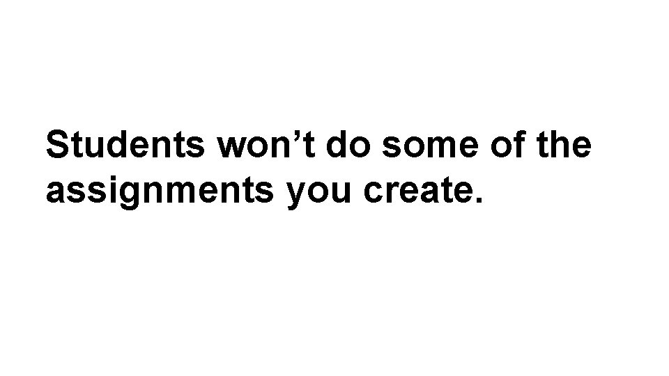 Students won’t do some of the assignments you create. 