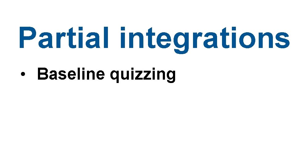 Partial integrations • Baseline quizzing 