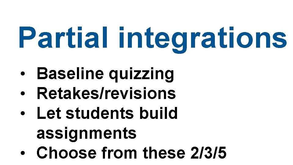 Partial integrations • Baseline quizzing • Retakes/revisions • Let students build assignments • Choose