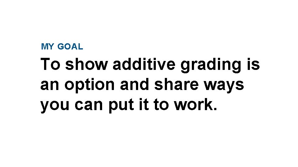 MY GOAL To show additive grading is an option and share ways you can