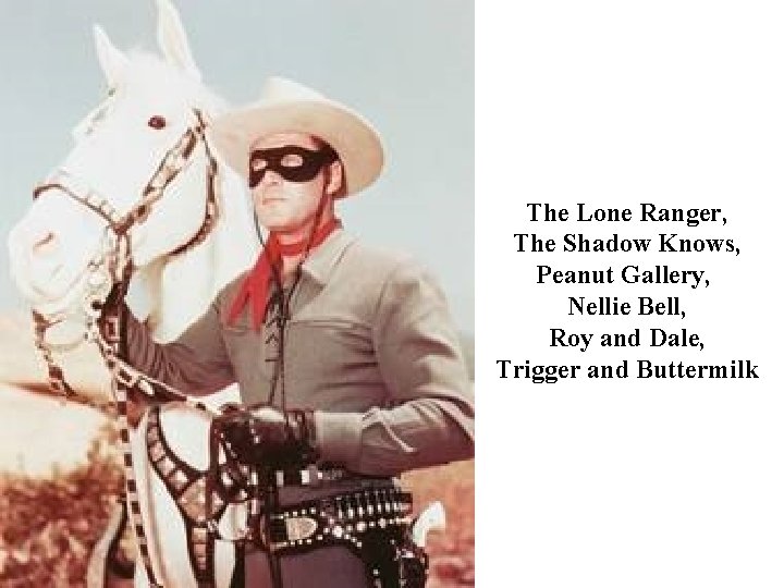 The Lone Ranger, The Shadow Knows, Peanut Gallery, Nellie Bell, Roy and Dale, Trigger