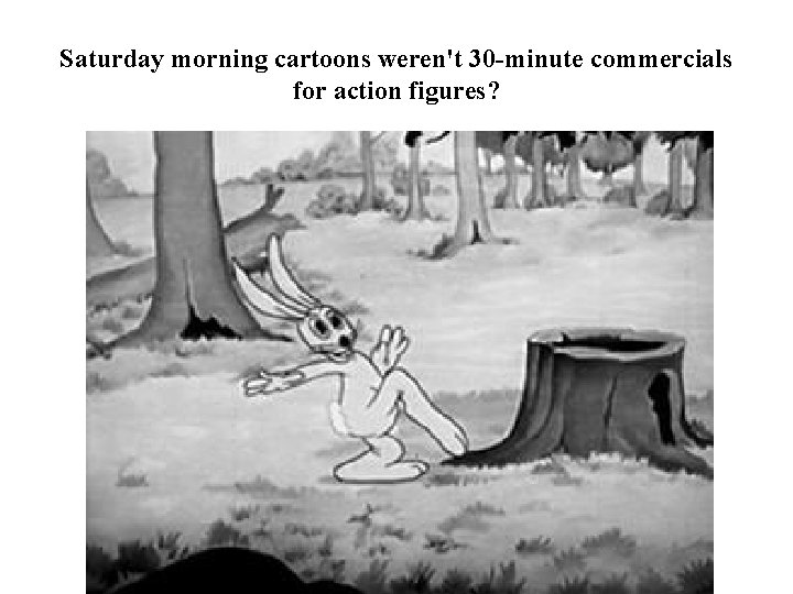 Saturday morning cartoons weren't 30 -minute commercials for action figures? 