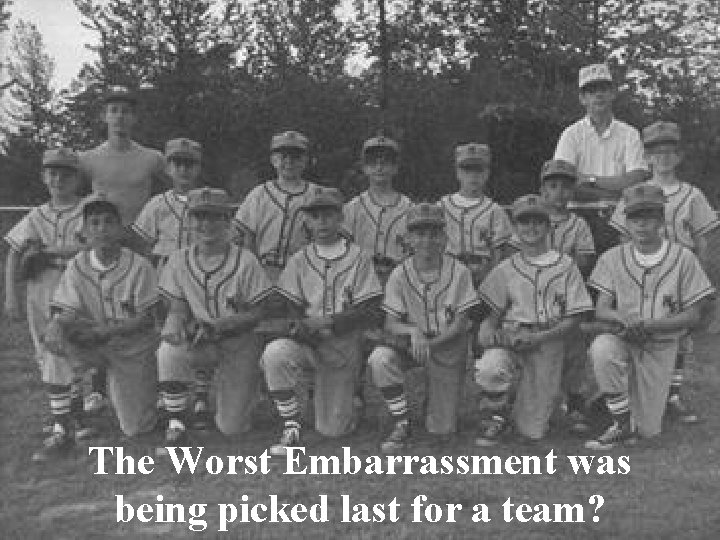 The Worst Embarrassment was being picked last for a team? 