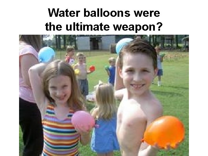 Water balloons were the ultimate weapon? 