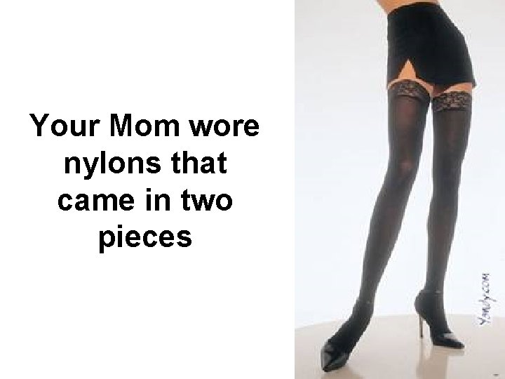 Your Mom wore nylons that came in two pieces 
