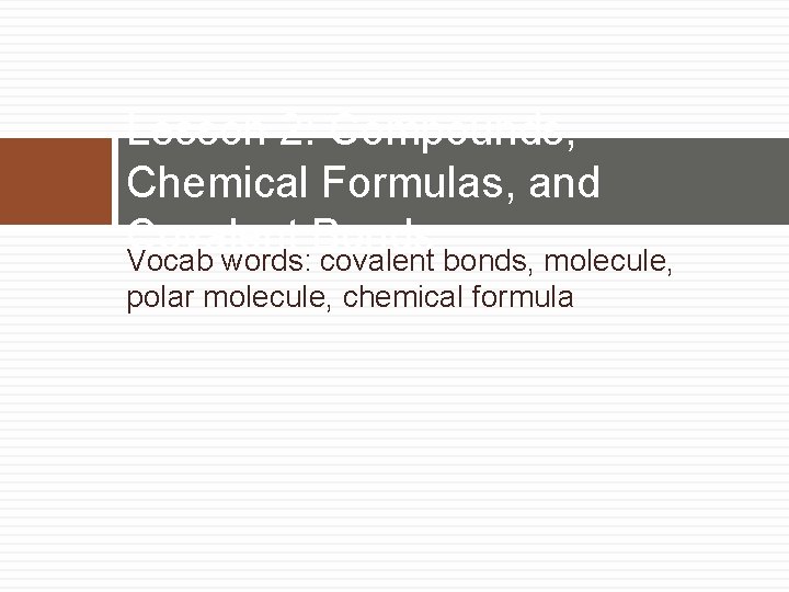 Lesson 2: Compounds, Chemical Formulas, and Covalent Bonds Vocab words: covalent bonds, molecule, polar