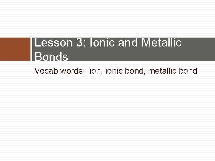 Lesson 3: Ionic and Metallic Bonds Vocab words: ion, ionic bond, metallic bond 