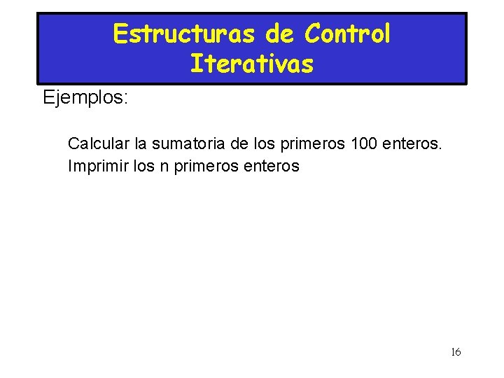 Estructuras de Control Iterativas Ejemplos: Calcular la sumatoria de los primeros 100 enteros. Imprimir