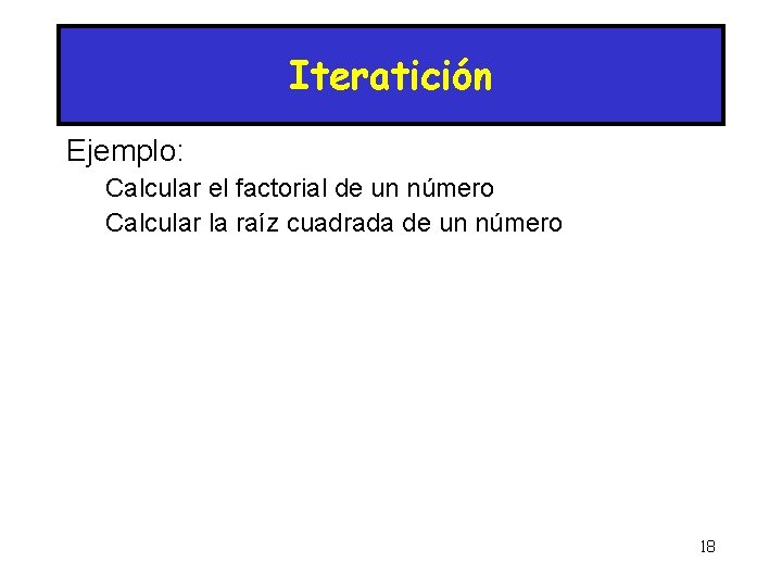 Iteratición Ejemplo: Calcular el factorial de un número Calcular la raíz cuadrada de un